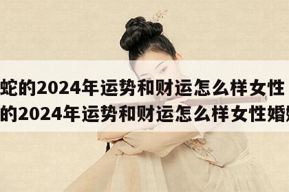 属蛇的2024年运势和财运怎么样女性 属蛇的2024年运势和财运怎么样女性婚姻