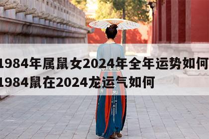 1984年属鼠女2024年全年运势如何 1984鼠在2024龙运气如何