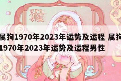 属狗1970年2023年运势及运程 属狗1970年2023年运势及运程男性