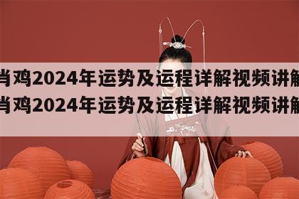 生肖鸡2024年运势及运程详解视频讲解 生肖鸡2024年运势及运程详解视频讲解一下
