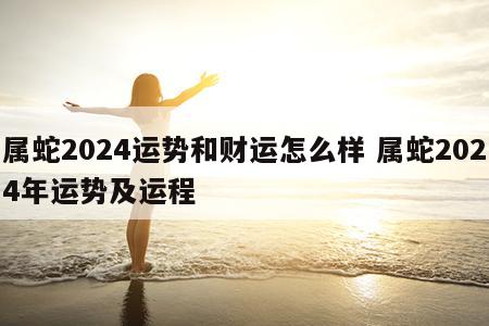 属蛇2024运势和财运怎么样 属蛇2024年运势及运程