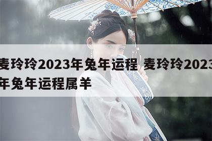 麦玲玲2023年兔年运程 麦玲玲2023年兔年运程属羊