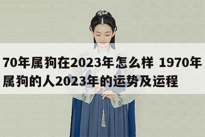 70年属狗在2023年怎么样 1970年属狗的人2023年的运势及运程