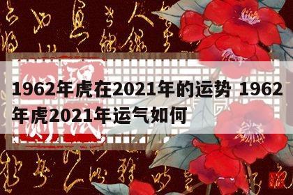 1962年虎在2021年的运势 1962年虎2021年运气如何