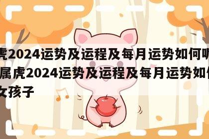 属虎2024运势及运程及每月运势如何呢女孩 属虎2024运势及运程及每月运势如何呢女孩子