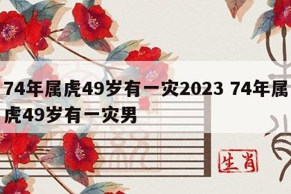 74年属虎49岁有一灾2023 74年属虎49岁有一灾男