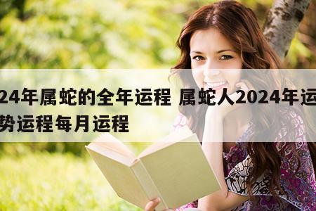 24年属蛇的全年运程 属蛇人2024年运势运程每月运程