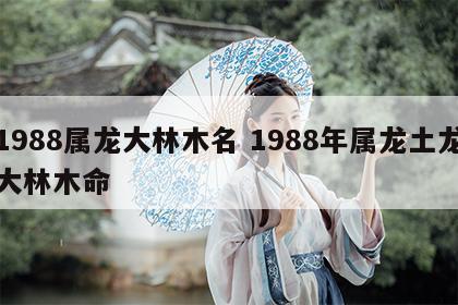 1988属龙大林木名 1988年属龙土龙大林木命