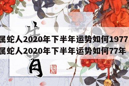 属蛇人2020年下半年运势如何1977 属蛇人2020年下半年运势如何77年