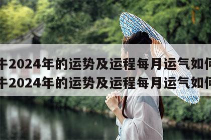 属牛2024年的运势及运程每月运气如何 属牛2024年的运势及运程每月运气如何样