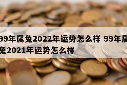 99年属兔2022年运势怎么样 99年属兔2021年运势怎么样