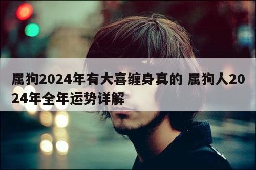 属狗2024年有大喜缠身真的 属狗人2024年全年运势详解