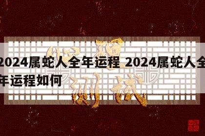 2024属蛇人全年运程 2024属蛇人全年运程如何