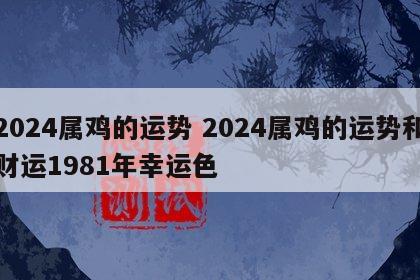2024属鸡的运势 2024属鸡的运势和财运1981年幸运色
