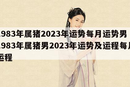 1983年属猪2023年运势每月运势男 1983年属猪男2023年运势及运程每月运程