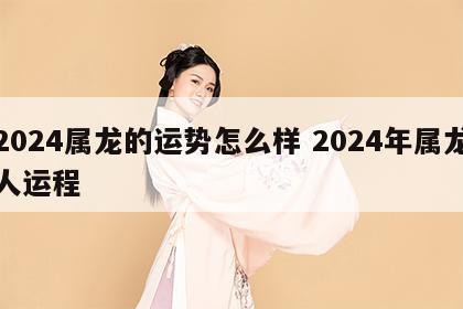 2024属龙的运势怎么样 2024年属龙人运程