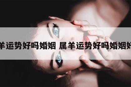 属羊运势好吗婚姻 属羊运势好吗婚姻好吗