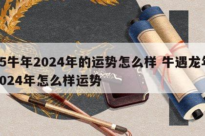 85牛年2024年的运势怎么样 牛遇龙年2024年怎么样运势