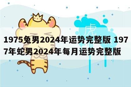 1975兔男2024年运势完整版 1977年蛇男2024年每月运势完整版