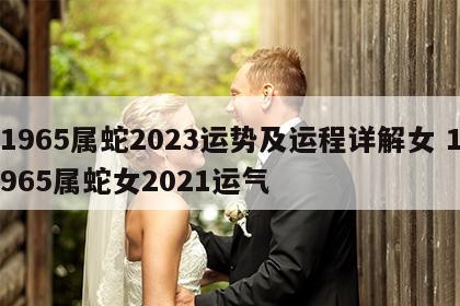 1965属蛇2023运势及运程详解女 1965属蛇女2021运气