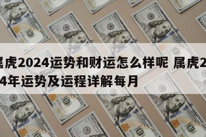 属虎2024运势和财运怎么样呢 属虎2024年运势及运程详解每月