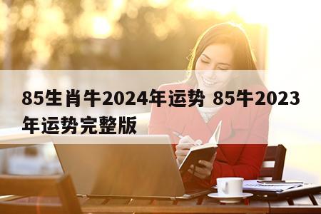 85生肖牛2024年运势 85牛2023年运势完整版