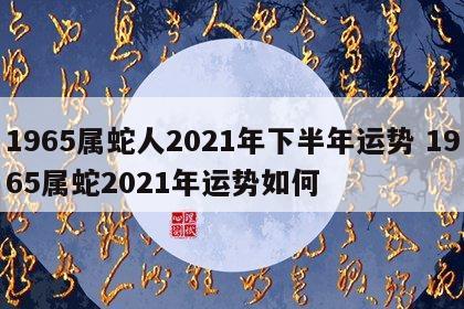 1965属蛇人2021年下半年运势 1965属蛇2021年运势如何