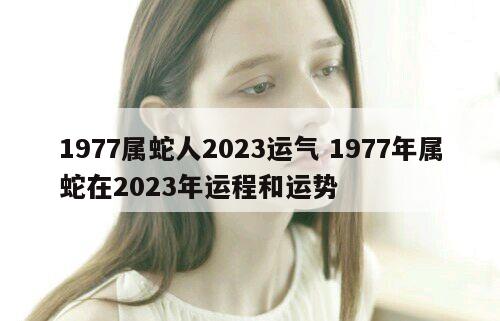 1977属蛇人2023运气 1977年属蛇在2023年运程和运势