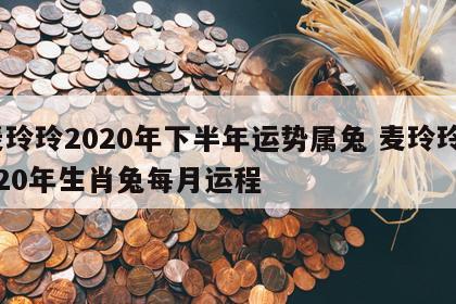 麦玲玲2020年下半年运势属兔 麦玲玲2020年生肖兔每月运程