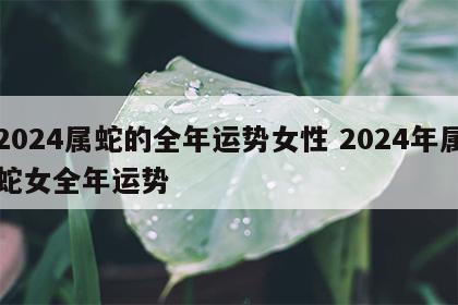 2024属蛇的全年运势女性 2024年属蛇女全年运势