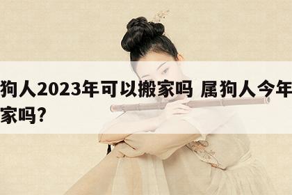 属狗人2023年可以搬家吗 属狗人今年能搬家吗?
