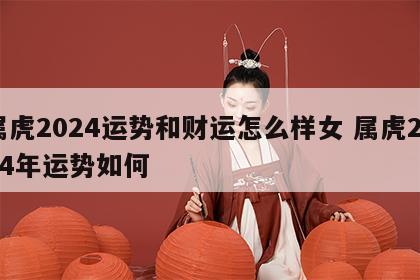 属虎2024运势和财运怎么样女 属虎2024年运势如何