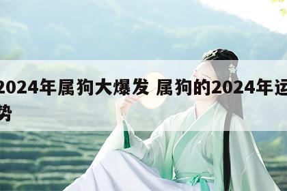 2024年属狗大爆发 属狗的2024年运势