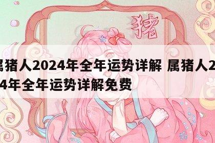 属猪人2024年全年运势详解 属猪人2024年全年运势详解免费