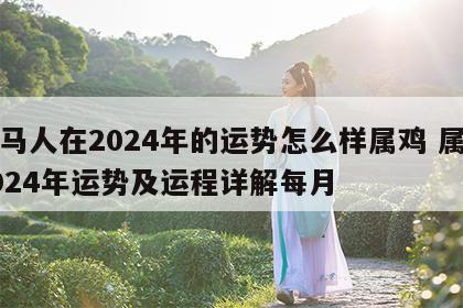 属马人在2024年的运势怎么样属鸡 属马2024年运势及运程详解每月