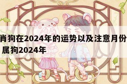 生肖狗在2024年的运势以及注意月份94年 属狗2024年