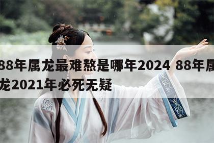88年属龙最难熬是哪年2024 88年属龙2021年必死无疑