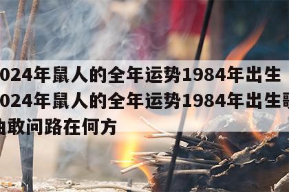 2024年鼠人的全年运势1984年出生 2024年鼠人的全年运势1984年出生歌曲敢问路在何方