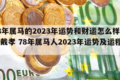 78年属马的2023年运势和财运怎么样今年戴孝 78年属马人2023年运势及运程男