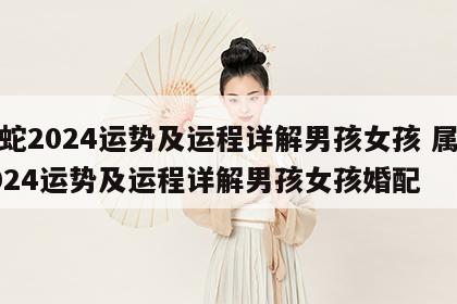 属蛇2024运势及运程详解男孩女孩 属蛇2024运势及运程详解男孩女孩婚配
