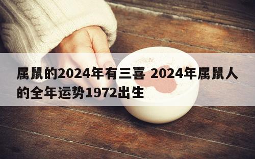 属鼠的2024年有三喜 2024年属鼠人的全年运势1972出生