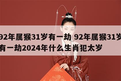 92年属猴31岁有一劫 92年属猴31岁有一劫2024年什么生肖犯太岁