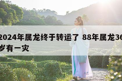 2024年属龙终于转运了 88年属龙36岁有一灾