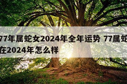 77年属蛇女2024年全年运势 77属蛇在2024年怎么样