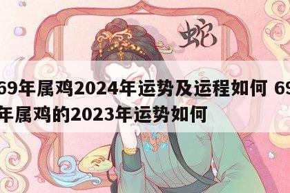 69年属鸡2024年运势及运程如何 69年属鸡的2023年运势如何