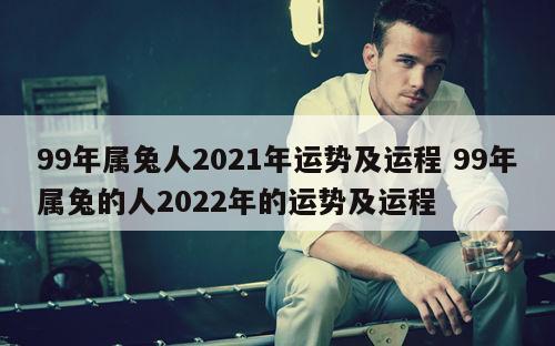 99年属兔人2021年运势及运程 99年属兔的人2022年的运势及运程