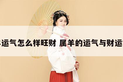 属羊运气怎么样旺财 属羊的运气与财运如何
