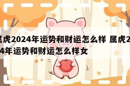属虎2024年运势和财运怎么样 属虎2024年运势和财运怎么样女