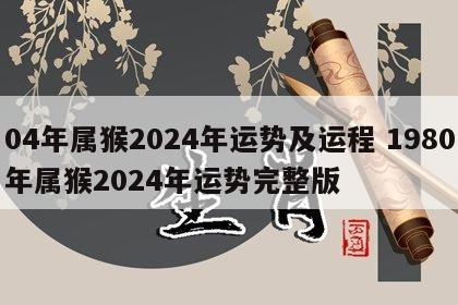 04年属猴2024年运势及运程 1980年属猴2024年运势完整版
