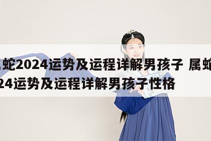 属蛇2024运势及运程详解男孩子 属蛇2024运势及运程详解男孩子性格